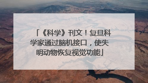 《科学》刊文！复旦科学家通过脑机接口，使失明动物恢复视觉功能