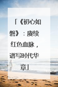 《初心如磐》：赓续红色血脉，谱写时代华章