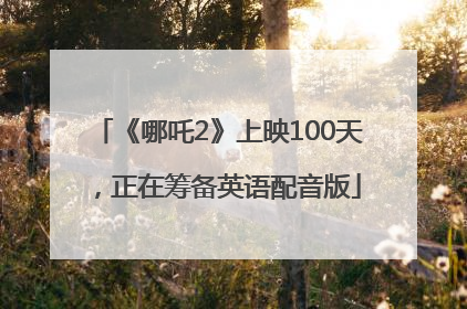 《哪吒2》上映100天，正在筹备英语配音版