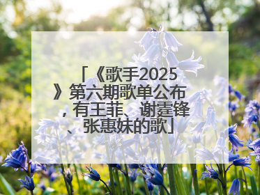 《歌手2025》第六期歌单公布，有王菲、谢霆锋、张惠妹的歌