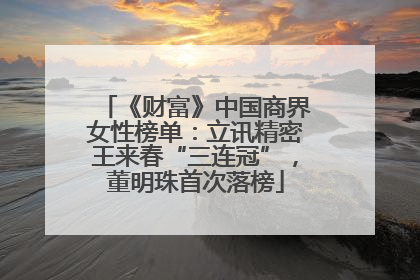 《财富》中国商界女性榜单：立讯精密王来春“三连冠”，董明珠首次落榜