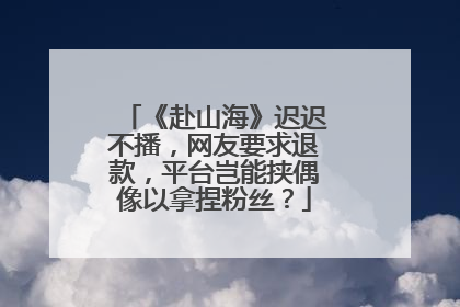 《赴山海》迟迟不播，网友要求退款，平台岂能挟偶像以拿捏粉丝？