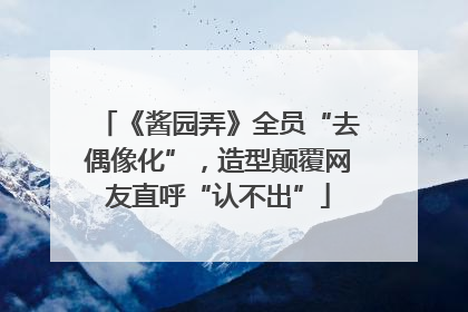 《酱园弄》全员“去偶像化”，造型颠覆网友直呼“认不出”