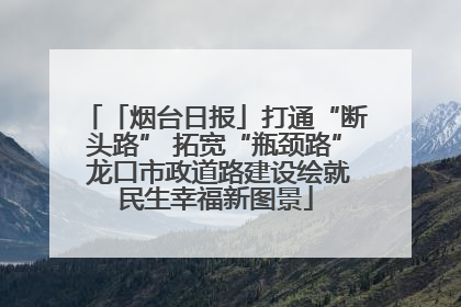 「烟台日报」打通“断头路” 拓宽“瓶颈路” 龙口市政道路建设绘就民生幸福新图景
