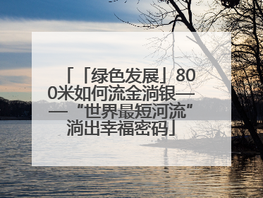 「绿色发展」800米如何流金淌银——“世界最短河流”淌出幸福密码