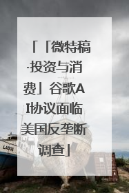 「微特稿·投资与消费」谷歌AI协议面临美国反垄断调查