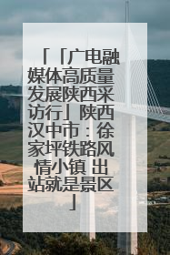 「广电融媒体高质量发展陕西采访行」陕西汉中市：徐家坪铁路风情小镇 出站就是景区