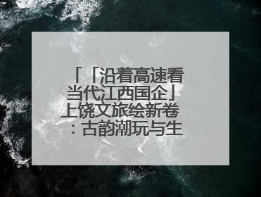 「沿着高速看当代江西国企」上饶文旅绘新卷：古韵潮玩与生态共舞 激活文旅产业新动能