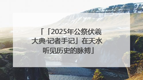 「2025年公祭伏羲大典·记者手记」在天水 听见历史的脉搏