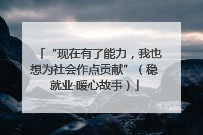 “现在有了能力，我也想为社会作点贡献”（稳就业·暖心故事）