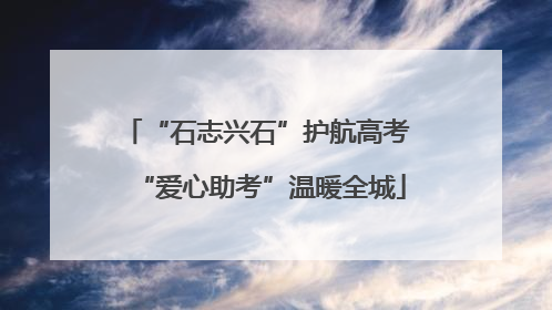 “石志兴石”护航高考 “爱心助考”温暖全城