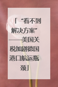 “看不到解决方案”——美国关税加剧德国港口航运瓶颈