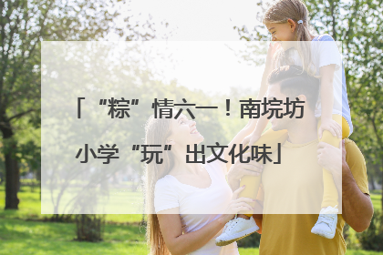 “粽”情六一！南垸坊小学“玩”出文化味