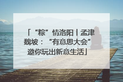 “粽”情洛阳丨孟津魏坡：“有意思大会”邀你玩出新意生活