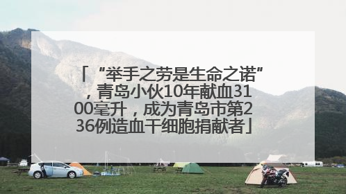 “举手之劳是生命之诺”，青岛小伙10年献血3100毫升，成为青岛市第236例造血干细胞捐献者