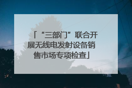“三部门”联合开展无线电发射设备销售市场专项检查