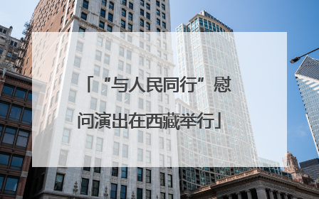 “与人民同行”慰问演出在西藏举行