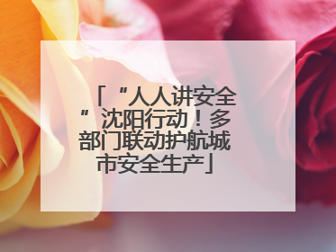 “人人讲安全”沈阳行动！多部门联动护航城市安全生产