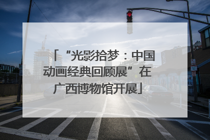 “光影拾梦：中国动画经典回顾展”在广西博物馆开展
