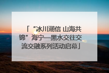 “冰川潮信 山海共锦”海宁—黑水交往交流交融系列活动启幕