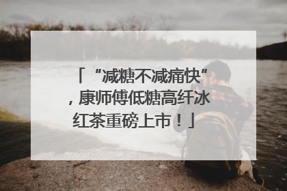 “减糖不减痛快”，康师傅低糖高纤冰红茶重磅上市！