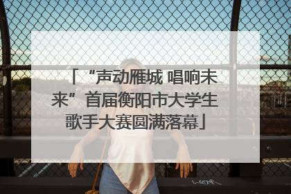 “声动雁城 唱响未来”首届衡阳市大学生歌手大赛圆满落幕