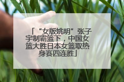 “女版姚明”张子宇制霸篮下，中国女篮大胜日本女篮取热身赛四连胜