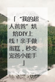 “我的超人爸爸”烘焙DIY上线！亲手做蛋糕，秒变宠爸小能手