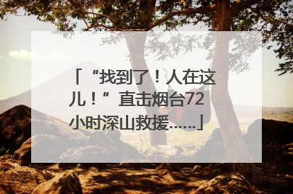 “找到了！人在这儿！”直击烟台72小时深山救援……