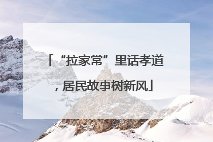 “拉家常”里话孝道，居民故事树新风