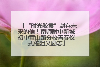 “时光胶囊”封存未来的信！南师附中新城初中黄山路分校青春仪式催泪又励志