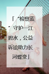 “检察蓝”守护一江碧水，公益诉讼助力长河蝶变