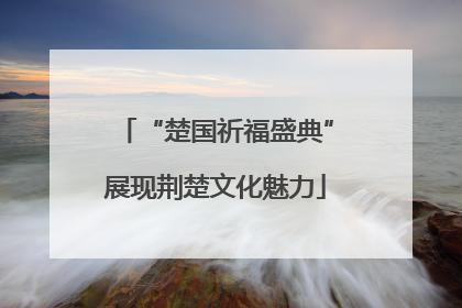 “楚国祈福盛典”展现荆楚文化魅力
