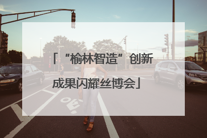 “榆林智造”创新成果闪耀丝博会