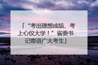 “考出理想成绩、考上心仪大学！”省委书记寄语广大考生