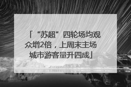 “苏超”四轮场均观众增2倍，上周末主场城市游客量升四成