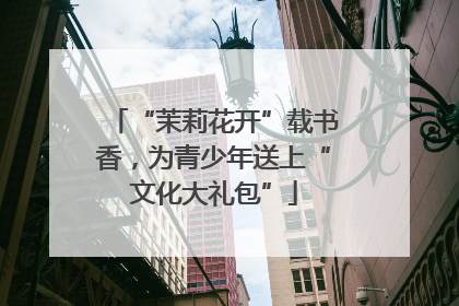 “茉莉花开”载书香，为青少年送上“文化大礼包”