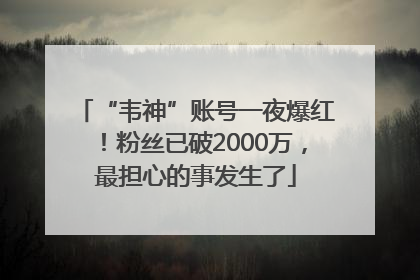 “韦神”账号一夜爆红！粉丝已破2000万，最担心的事发生了