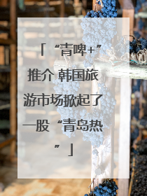 “青啤+”推介 韩国旅游市场掀起了一股“青岛热”