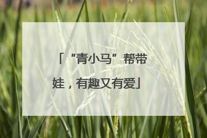 “青小马”帮带娃，有趣又有爱