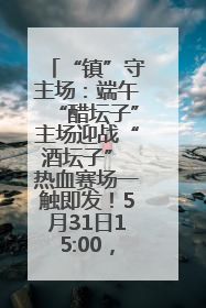 “镇”守主场：端午“醋坛子”主场迎战“酒坛子” 热血赛场一触即发！5月31日15:00，镇江见！