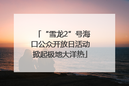 “雪龙2”号海口公众开放日活动掀起极地大洋热
