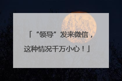 “领导”发来微信，这种情况千万小心！