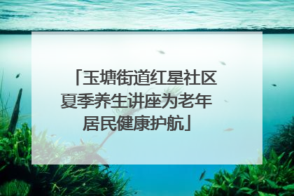 玉塘街道红星社区夏季养生讲座为老年居民健康护航