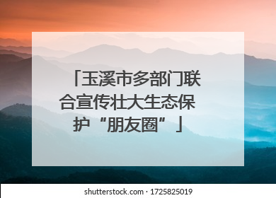 玉溪市多部门联合宣传壮大生态保护“朋友圈”