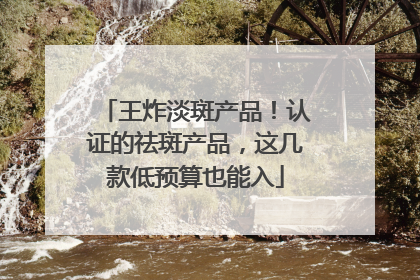 王炸淡斑产品！认证的祛斑产品，这几款低预算也能入