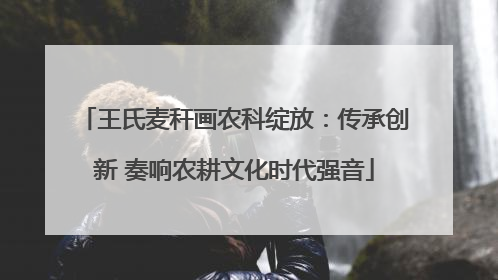 王氏麦秆画农科绽放：传承创新 奏响农耕文化时代强音