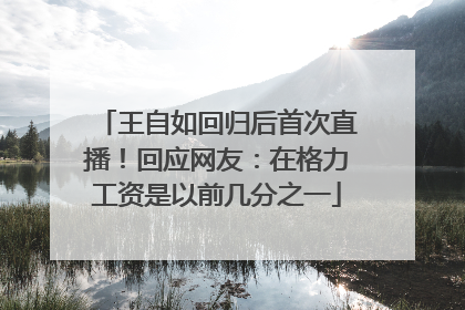 王自如回归后首次直播！回应网友：在格力工资是以前几分之一