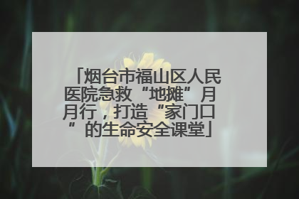 烟台市福山区人民医院急救“地摊”月月行，打造“家门口”的生命安全课堂