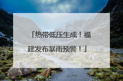 热带低压生成！福建发布暴雨预警！